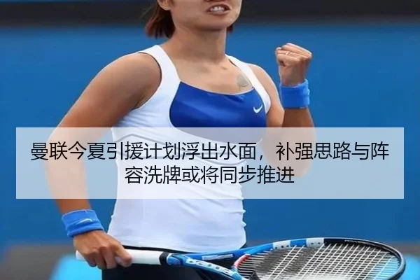 曼联今夏引援计划浮出水面，补强思路与阵容洗牌或将同步推进