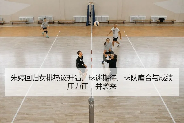 朱婷回归女排热议升温，球迷期待、球队磨合与成绩压力正一并袭来